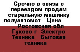 Срочно в связи с переездом продам стиральную машинку полуавтомат › Цена ­ 1 800 - Ростовская обл., Гуково г. Электро-Техника » Бытовая техника   